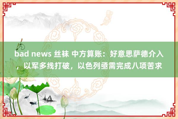 bad news 丝袜 中方算账：好意思萨德介入，以军多线打破，以色列亟需完成八项苦求