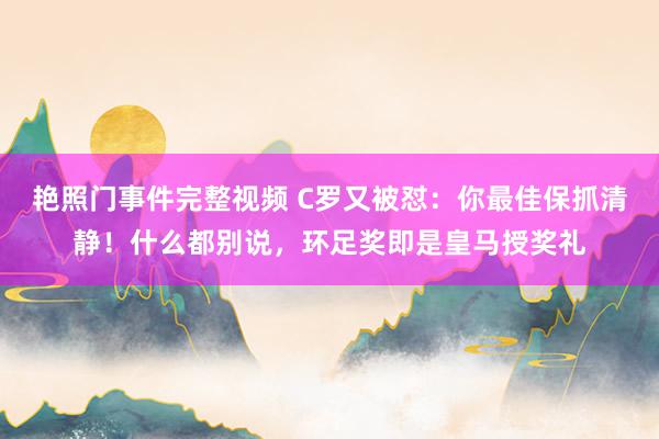 艳照门事件完整视频 C罗又被怼：你最佳保抓清静！什么都别说，环足奖即是皇马授奖礼