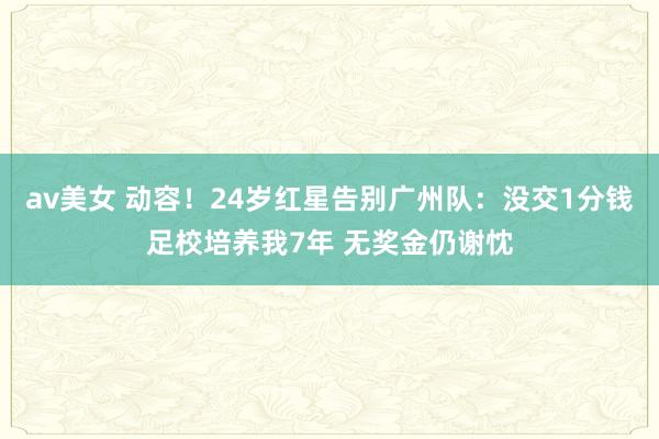 av美女 动容！24岁红星告别广州队：没交1分钱足校培养我7年 无奖金仍谢忱