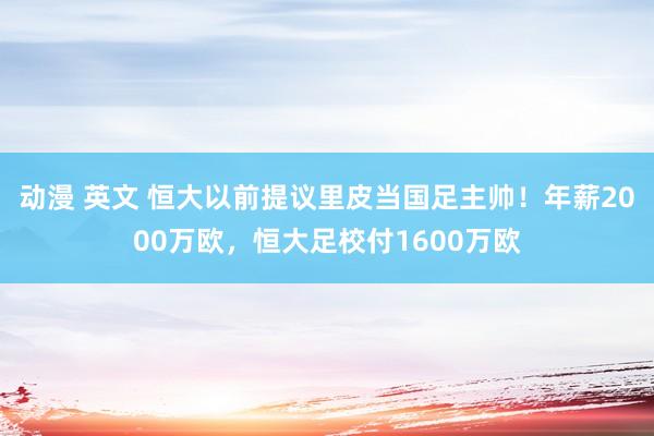 动漫 英文 恒大以前提议里皮当国足主帅！年薪2000万欧，恒大足校付1600万欧