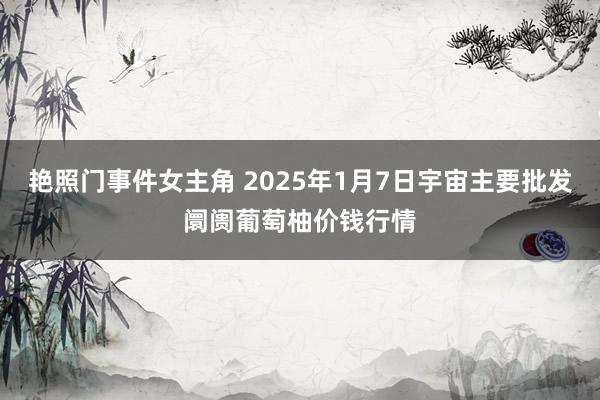 艳照门事件女主角 2025年1月7日宇宙主要批发阛阓葡萄柚价钱行情