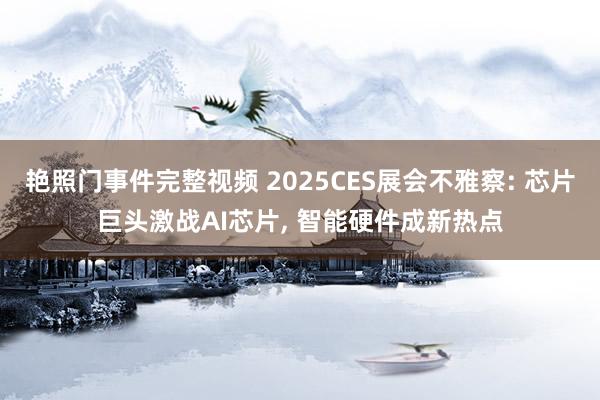 艳照门事件完整视频 2025CES展会不雅察: 芯片巨头激战AI芯片， 智能硬件成新热点