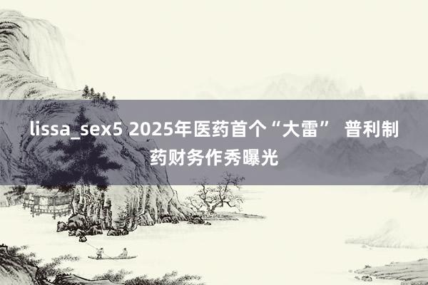 lissa_sex5 2025年医药首个“大雷”  普利制药财务作秀曝光