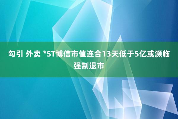 勾引 外卖 *ST博信市值连合13天低于5亿或濒临强制退市