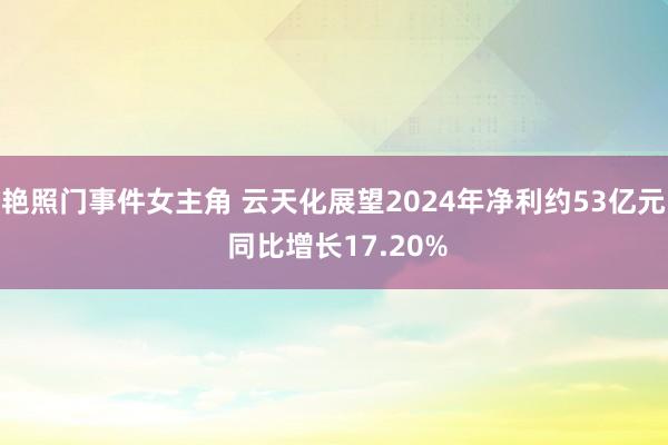 艳照门事件女主角 云天化展望2024年净利约53亿元 同比增长17.20%