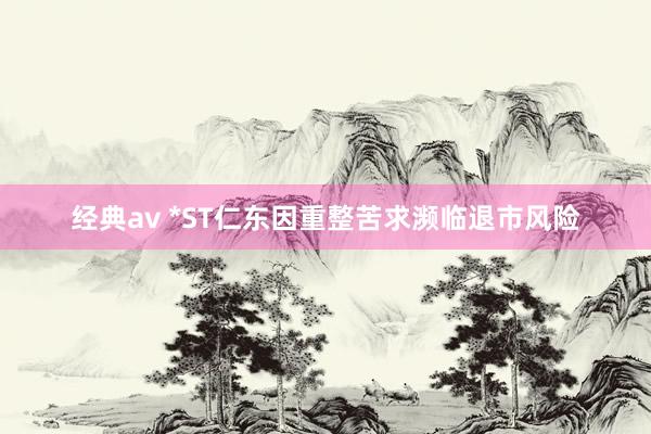 经典av *ST仁东因重整苦求濒临退市风险