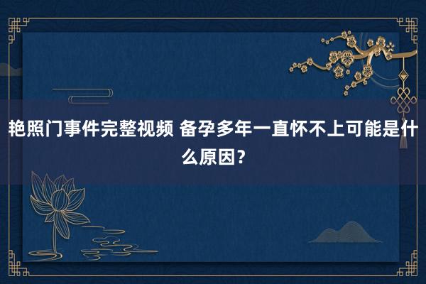 艳照门事件完整视频 备孕多年一直怀不上可能是什么原因？