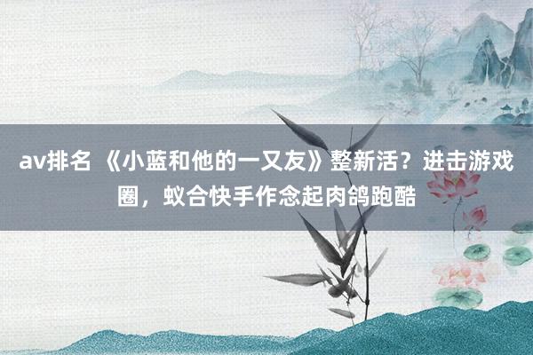 av排名 《小蓝和他的一又友》整新活？进击游戏圈，蚁合快手作念起肉鸽跑酷