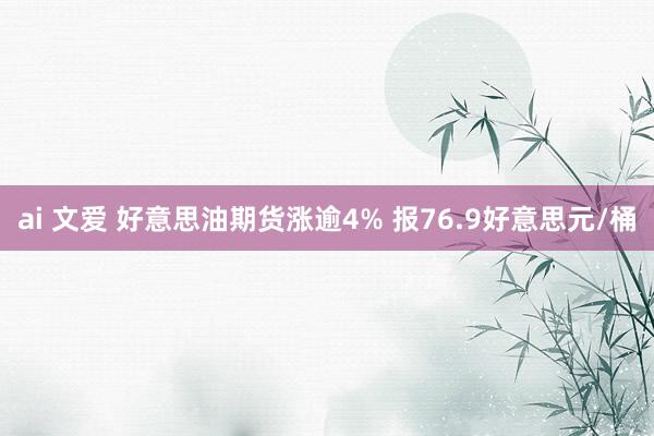 ai 文爱 好意思油期货涨逾4% 报76.9好意思元/桶