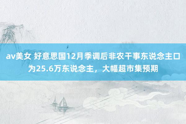 av美女 好意思国12月季调后非农干事东说念主口为25.6万东说念主，大幅超市集预期