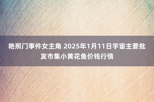 艳照门事件女主角 2025年1月11日宇宙主要批发市集小黄花鱼价钱行情