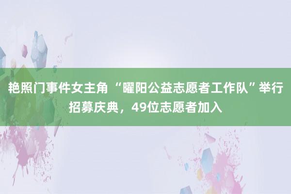 艳照门事件女主角 “曜阳公益志愿者工作队”举行招募庆典，49位志愿者加入