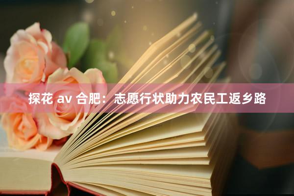 探花 av 合肥：志愿行状助力农民工返乡路