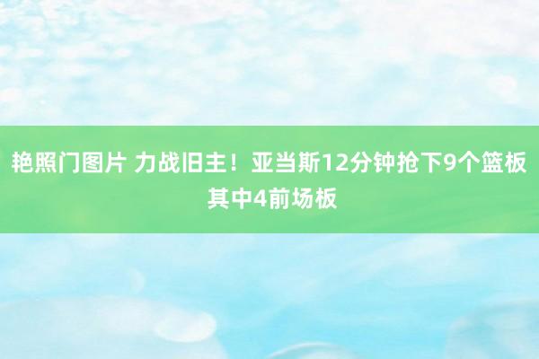 艳照门图片 力战旧主！亚当斯12分钟抢下9个篮板 其中4前场板