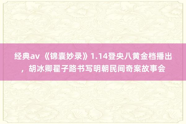 经典av 《锦囊妙录》1.14登央八黄金档播出，胡冰卿翟子路书写明朝民间奇案故事会