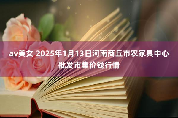 av美女 2025年1月13日河南商丘市农家具中心批发市集价钱行情