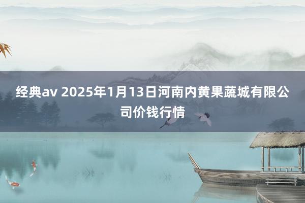 经典av 2025年1月13日河南内黄果蔬城有限公司价钱行情