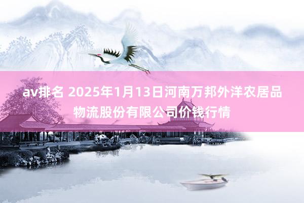 av排名 2025年1月13日河南万邦外洋农居品物流股份有限公司价钱行情