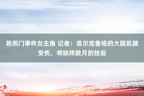 艳照门事件女主角 记者：菲尔克鲁格的大腿肌腱受伤，将缺阵数月的技能