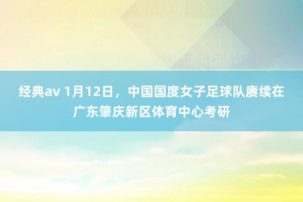 经典av 1月12日，中国国度女子足球队赓续在广东肇庆新区体育中心考研