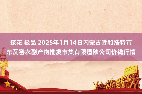 探花 极品 2025年1月14日内蒙古呼和浩特市东瓦窑农副产物批发市集有限遭殃公司价钱行情