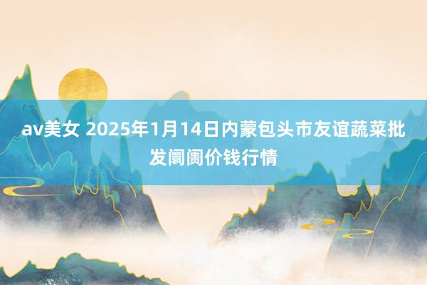 av美女 2025年1月14日内蒙包头市友谊蔬菜批发阛阓价钱行情