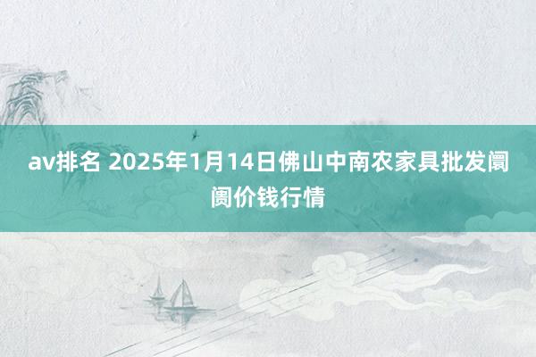 av排名 2025年1月14日佛山中南农家具批发阛阓价钱行情