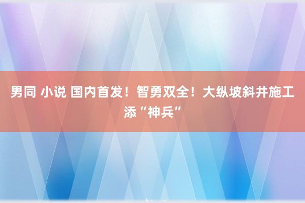 男同 小说 国内首发！智勇双全！大纵坡斜井施工添“神兵”