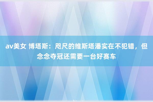 av美女 博塔斯：咫尺的维斯塔潘实在不犯错，但念念夺冠还需要一台好赛车