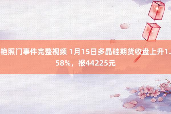 艳照门事件完整视频 1月15日多晶硅期货收盘上升1.58%，报44225元