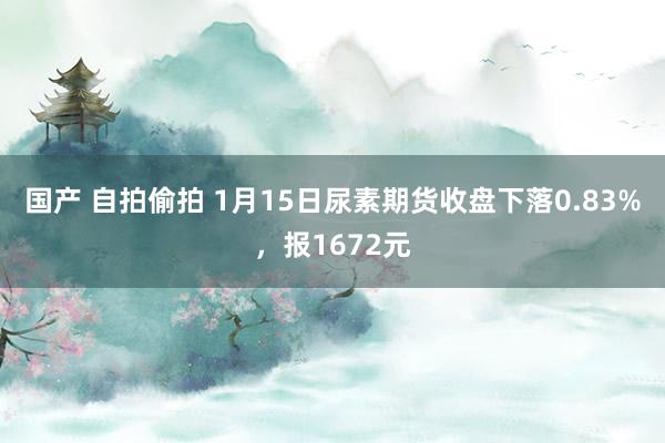 国产 自拍偷拍 1月15日尿素期货收盘下落0.83%，报1672元