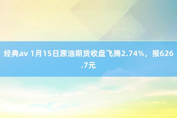 经典av 1月15日原油期货收盘飞腾2.74%，报626.7元