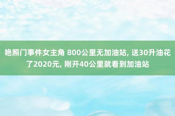 艳照门事件女主角 800公里无加油站， 送30升油花了2020元， 刚开40公里就看到加油站