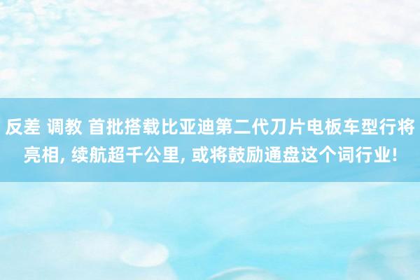 反差 调教 首批搭载比亚迪第二代刀片电板车型行将亮相， 续航超千公里， 或将鼓励通盘这个词行业!