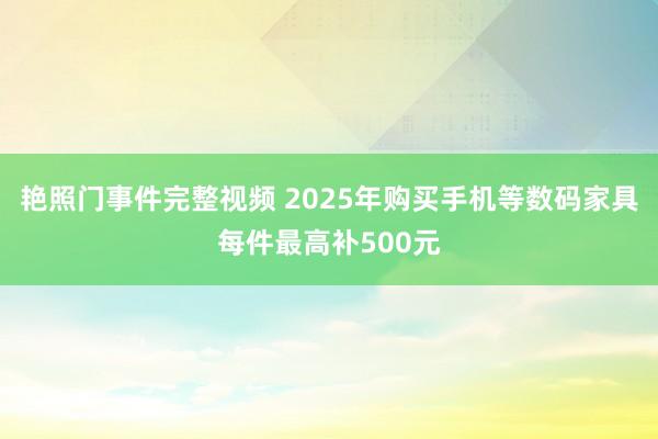 艳照门事件完整视频 2025年购买手机等数码家具每件最高补500元