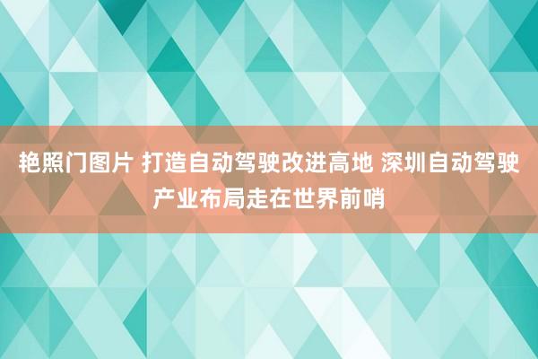 艳照门图片 打造自动驾驶改进高地 深圳自动驾驶产业布局走在世界前哨