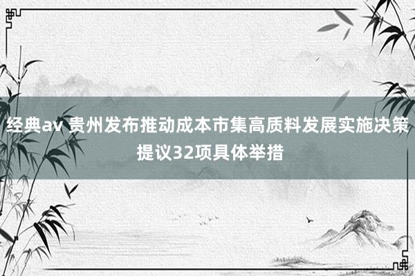 经典av 贵州发布推动成本市集高质料发展实施决策 提议32项具体举措