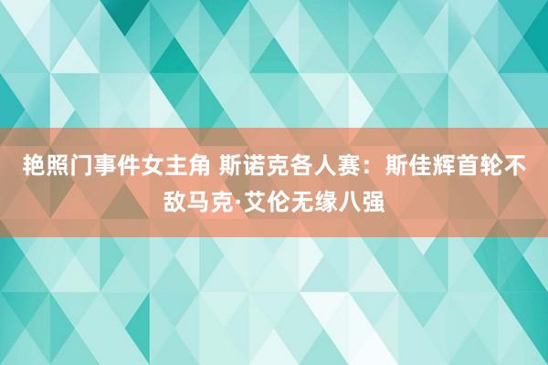 艳照门事件女主角 斯诺克各人赛：斯佳辉首轮不敌马克·艾伦无缘八强