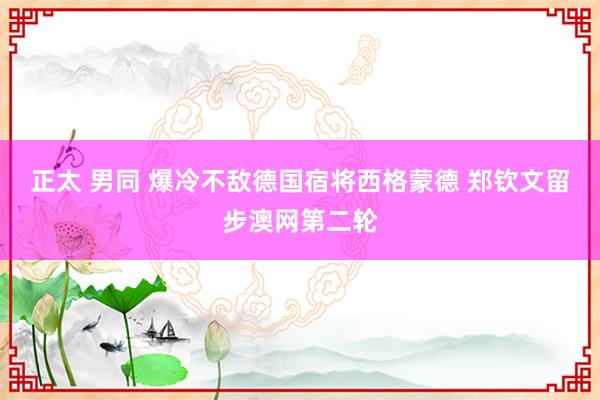 正太 男同 爆冷不敌德国宿将西格蒙德 郑钦文留步澳网第二轮