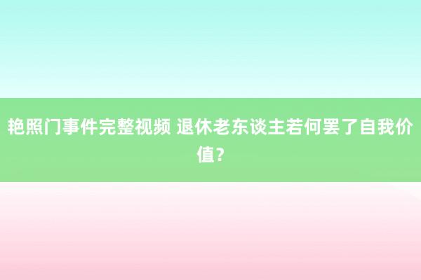 艳照门事件完整视频 退休老东谈主若何罢了自我价值？