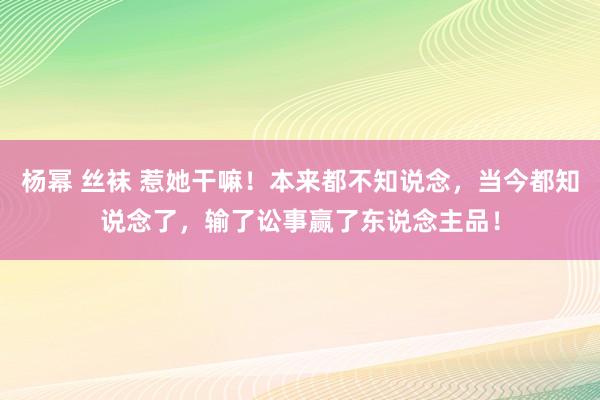 杨幂 丝袜 惹她干嘛！本来都不知说念，当今都知说念了，输了讼事赢了东说念主品！