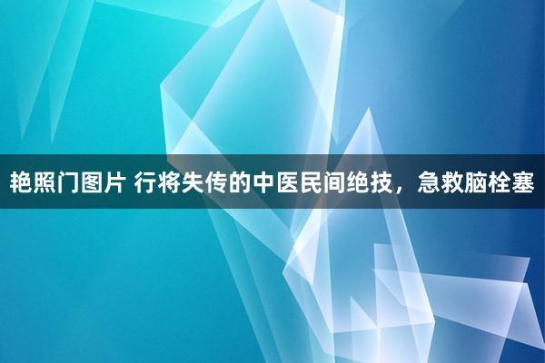 艳照门图片 行将失传的中医民间绝技，急救脑栓塞