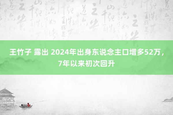 王竹子 露出 2024年出身东说念主口增多52万，7年以来初次回升