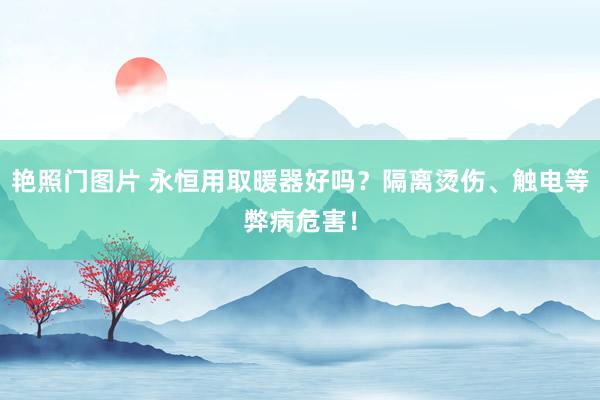 艳照门图片 永恒用取暖器好吗？隔离烫伤、触电等弊病危害！