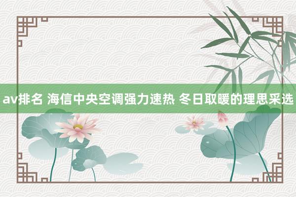 av排名 海信中央空调强力速热 冬日取暖的理思采选